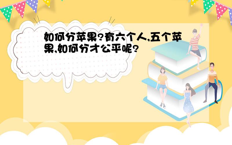 如何分苹果?有六个人,五个苹果,如何分才公平呢?