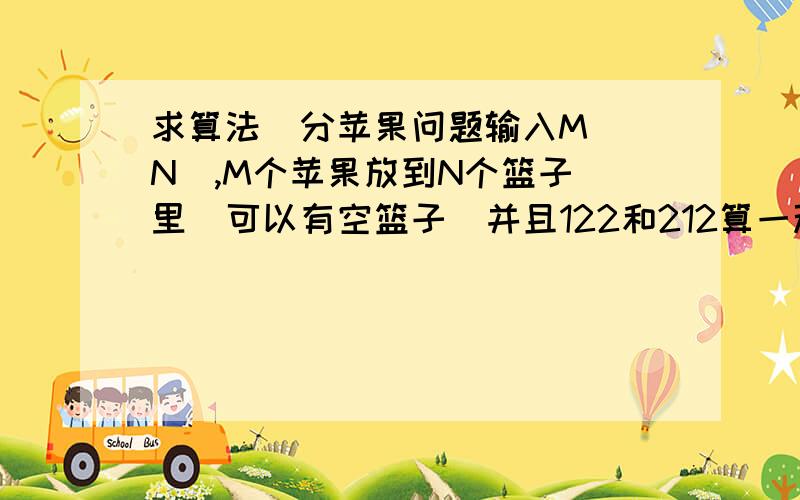 求算法  分苹果问题输入M N  ,M个苹果放到N个篮子里  可以有空篮子  并且122和212算一种放法问一共多少种放法   不需要代码  只要告诉我算法就可以了 谢谢啦