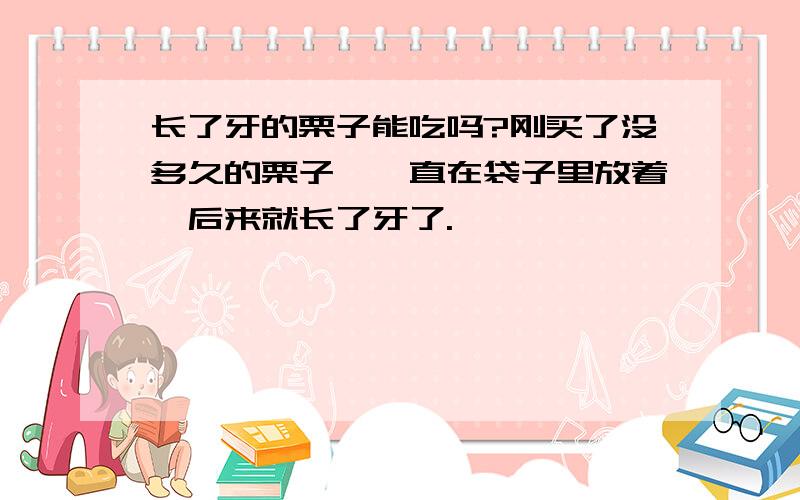 长了牙的栗子能吃吗?刚买了没多久的栗子,一直在袋子里放着,后来就长了牙了.