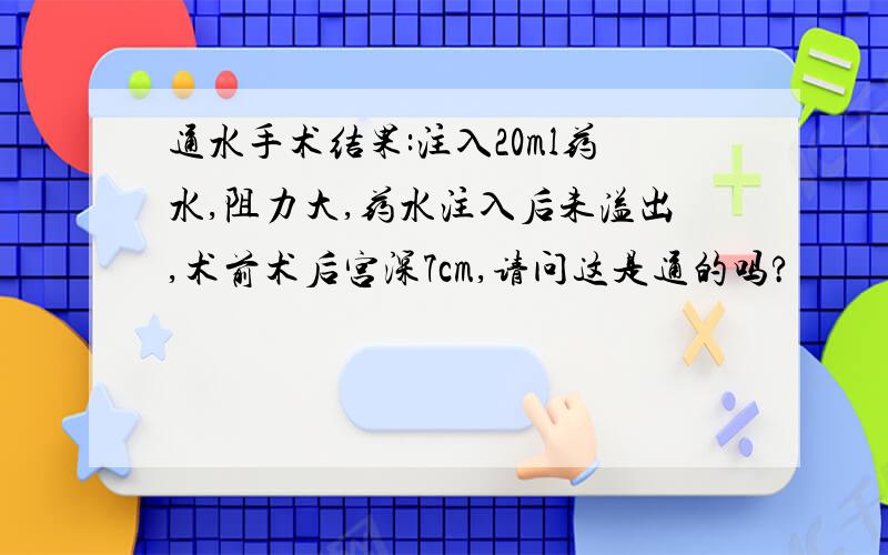 通水手术结果:注入20ml药水,阻力大,药水注入后未溢出,术前术后宫深7cm,请问这是通的吗?