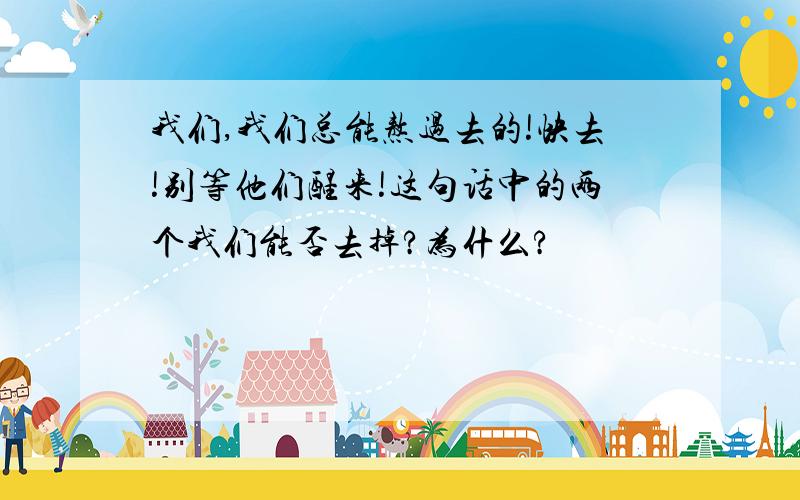 我们,我们总能熬过去的!快去!别等他们醒来!这句话中的两个我们能否去掉?为什么?