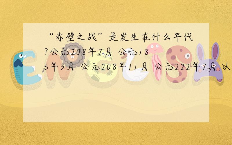 “赤壁之战”是发生在什么年代?公元208年7月 公元185年3月 公元208年11月 公元222年7月 以下哪个不是“赤壁之战”的战场?荆州 乌林 长坂坡 江陵 “赤壁之战”中,以下哪方势力不是作战方?曹