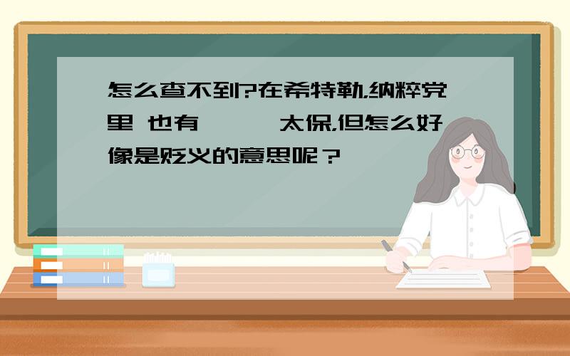 怎么查不到?在希特勒，纳粹党里 也有***太保，但怎么好像是贬义的意思呢？