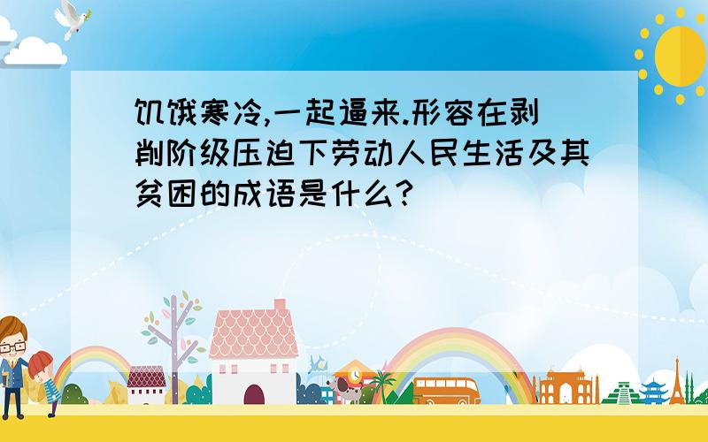 饥饿寒冷,一起逼来.形容在剥削阶级压迫下劳动人民生活及其贫困的成语是什么?