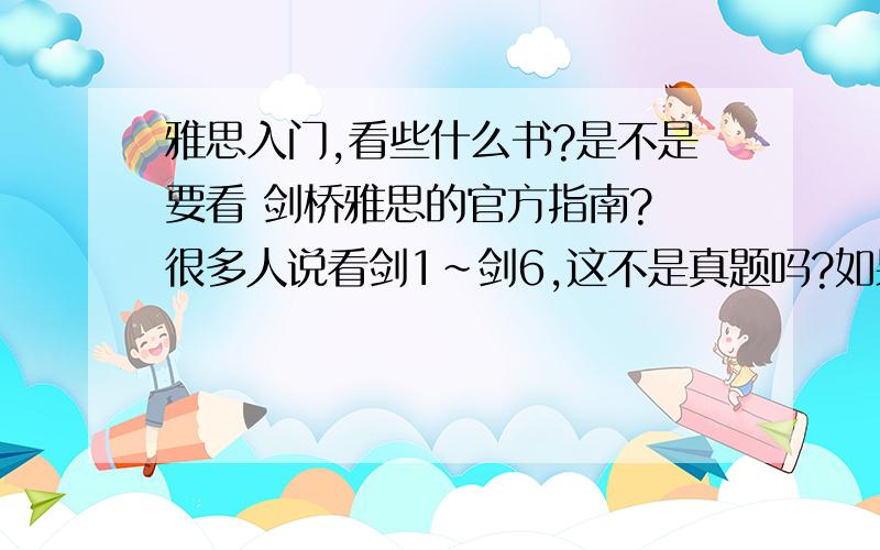 雅思入门,看些什么书?是不是要看 剑桥雅思的官方指南? 很多人说看剑1~剑6,这不是真题吗?如果要看些理论的东西应该看些什么啊?