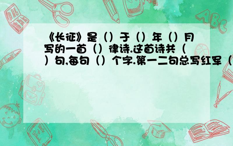 《长征》是（）于（）年（）月写的一首（）律诗.这首诗共（）句,每句（）个字.第一二句总写红军（ ）,第三四句具体写红军过（）和（）的情景,第五六句生动地再现了红军巧渡（）和飞