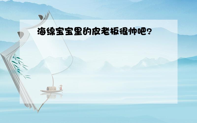 海绵宝宝里的皮老板很帅吧?