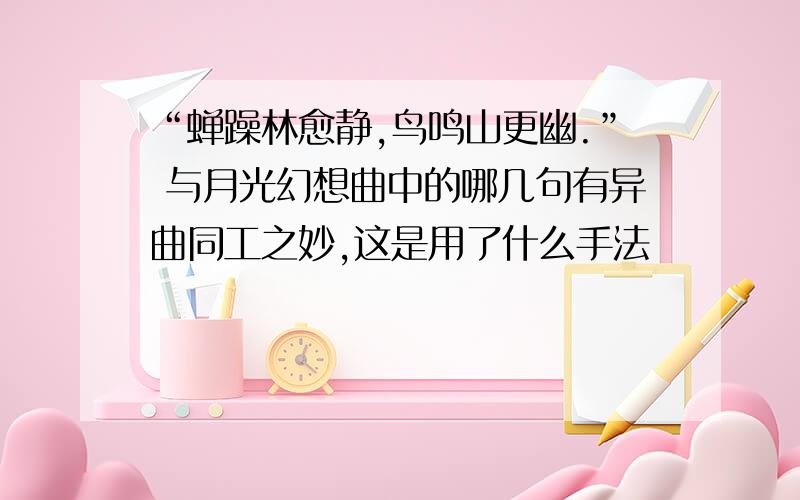 “蝉躁林愈静,鸟鸣山更幽.” 与月光幻想曲中的哪几句有异曲同工之妙,这是用了什么手法