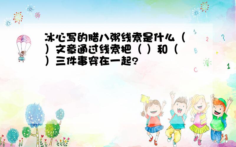 冰心写的腊八粥线索是什么（ ）文章通过线索把（ ）和（ ）三件事穿在一起?