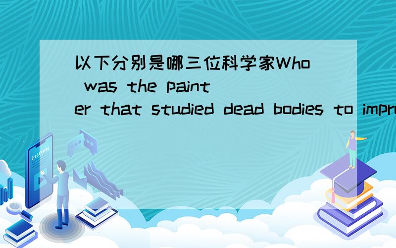 以下分别是哪三位科学家Who was the painter that studied dead bodies to improve his painting of people?who invented a lamp to keep miners safe underground?who invented the earliest instrument to tell people where earthquakes happened?