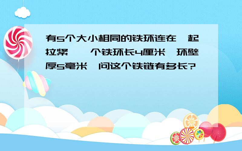 有5个大小相同的铁环连在一起拉紧,一个铁环长4厘米,环壁厚5毫米,问这个铁链有多长?