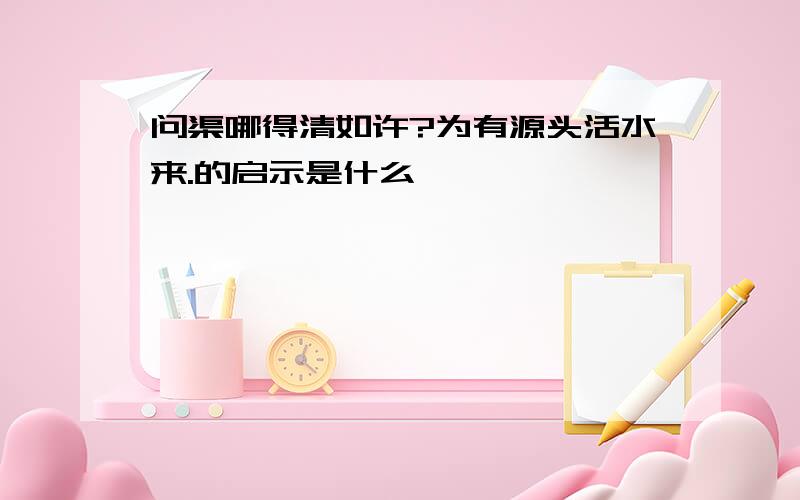 问渠哪得清如许?为有源头活水来.的启示是什么