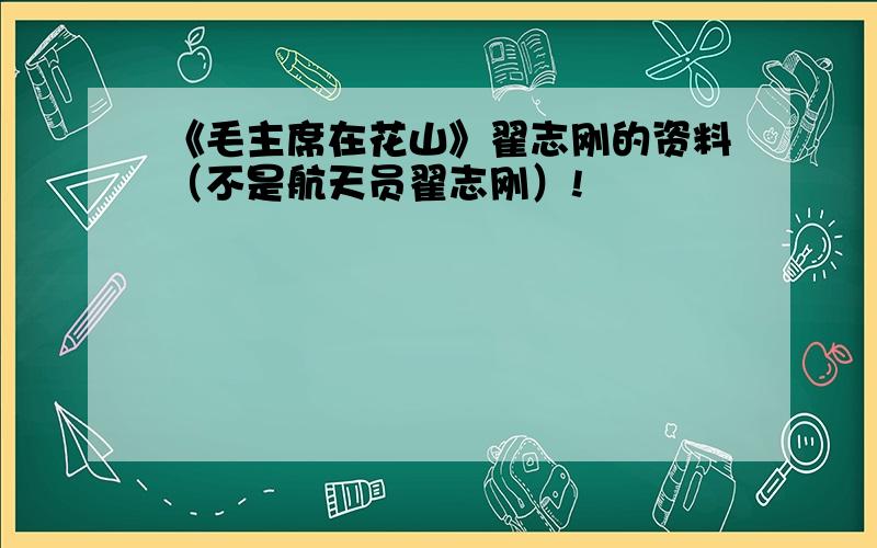 《毛主席在花山》翟志刚的资料（不是航天员翟志刚）!