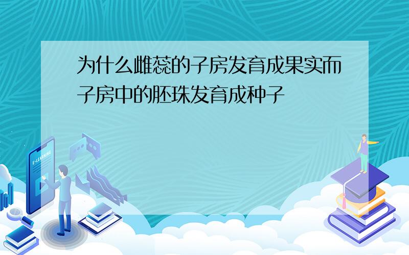 为什么雌蕊的子房发育成果实而子房中的胚珠发育成种子