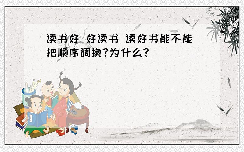 读书好 好读书 读好书能不能把顺序调换?为什么?