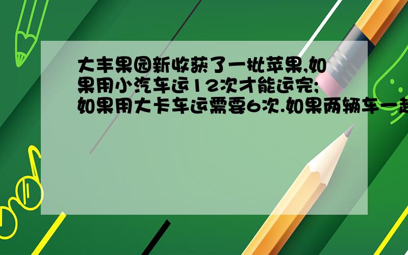 大丰果园新收获了一批苹果,如果用小汽车运12次才能运完;如果用大卡车运需要6次.如果两辆车一起运