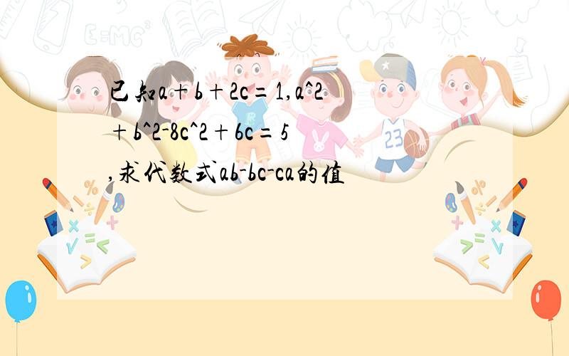 已知a+b+2c=1,a^2+b^2-8c^2+6c=5,求代数式ab-bc-ca的值