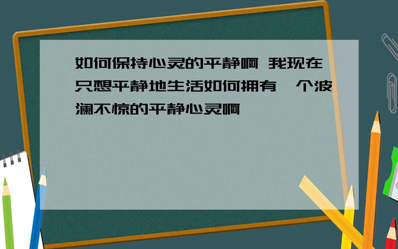 如何保持心灵的平静啊 我现在只想平静地生活如何拥有一个波澜不惊的平静心灵啊