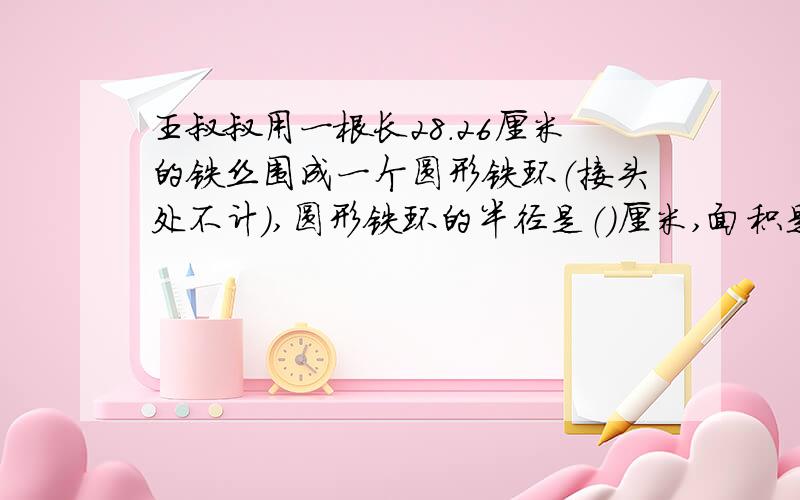 王叔叔用一根长28.26厘米的铁丝围成一个圆形铁环（接头处不计）,圆形铁环的半径是（）厘米,面积是（）平方厘米.如果将这根铁丝围成一个半圆,这个半圆的直径是（）?要过程,有答案谢谢