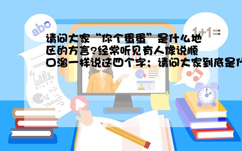 请问大家“你个蛋蛋”是什么地区的方言?经常听见有人像说顺口溜一样说这四个字；请问大家到底是什么意思?又是什么地区的方言?