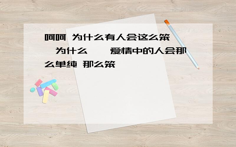 呵呵 为什么有人会这么笨 ……为什么 … 爱情中的人会那么单纯 那么笨