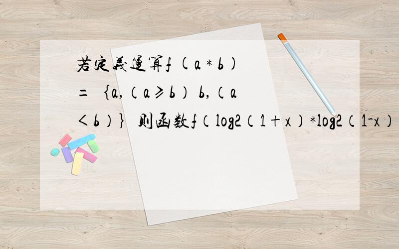 若定义运算f (a * b)=｛a,（a≥b） b,（a＜b）｝则函数f（log2（1+x）*log2（1-x））的值域是多少