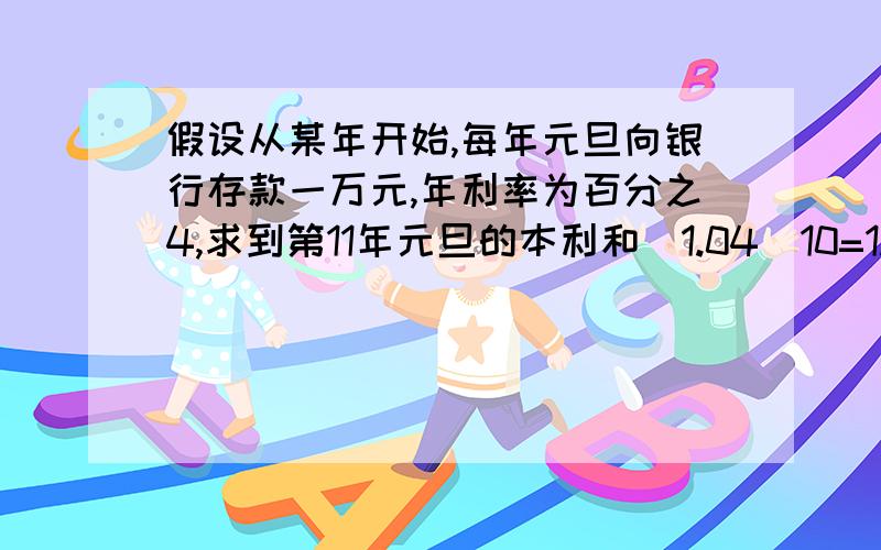 假设从某年开始,每年元旦向银行存款一万元,年利率为百分之4,求到第11年元旦的本利和（1.04^10=1.4808）