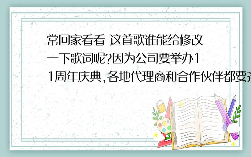 常回家看看 这首歌谁能给修改一下歌词呢?因为公司要举办11周年庆典,各地代理商和合作伙伴都要齐聚哈尔滨,进行一年一次的大团聚（公司称之为回家）,团聚的目的是让大家进一步了解公司