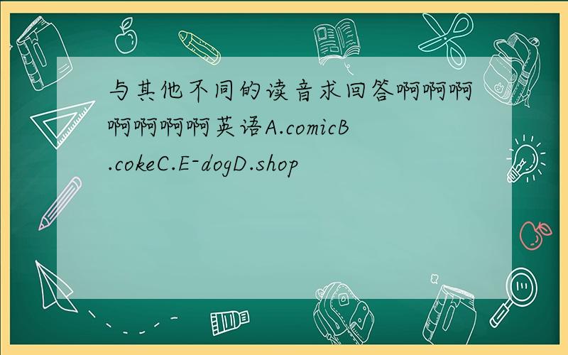 与其他不同的读音求回答啊啊啊啊啊啊啊英语A.comicB.cokeC.E-dogD.shop