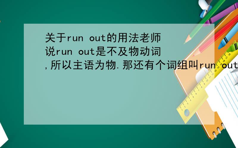 关于run out的用法老师说run out是不及物动词,所以主语为物.那还有个词组叫run out of,主语为人,那the money runs out 这句话可否改成the money is run out of呢?另外spread这个词的主语也是物,可否加某个介