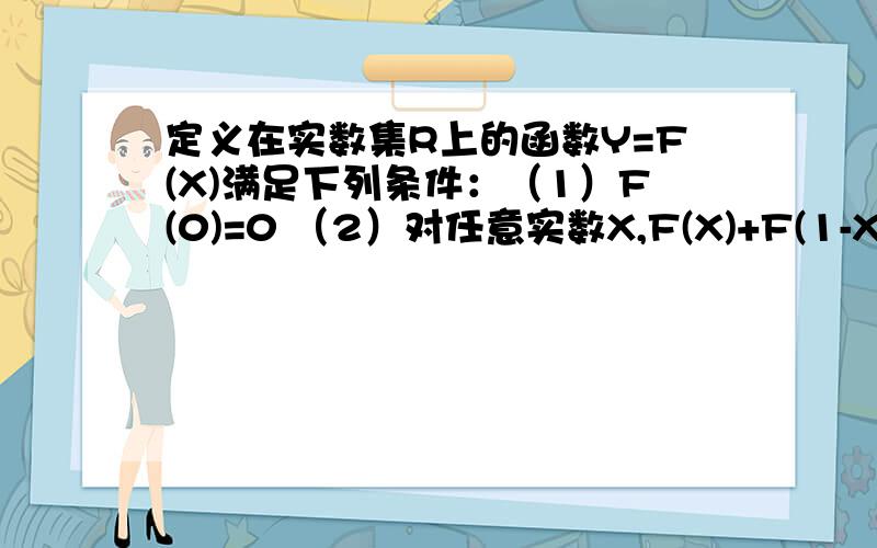 定义在实数集R上的函数Y=F(X)满足下列条件：（1）F(0)=0 （2）对任意实数X,F(X)+F(1-X)=1,F(X/5)=1/2F(X) （3）当0≤x1