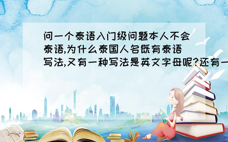 问一个泰语入门级问题本人不会泰语,为什么泰国人名既有泰语写法,又有一种写法是英文字母呢?还有一些电视剧电影名,歌名也是.请问泰语里的英文字母跟泰文字母是什么关系呢?