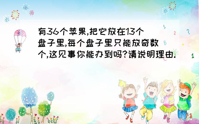 有36个苹果,把它放在13个盘子里,每个盘子里只能放奇数个,这见事你能办到吗?请说明理由.