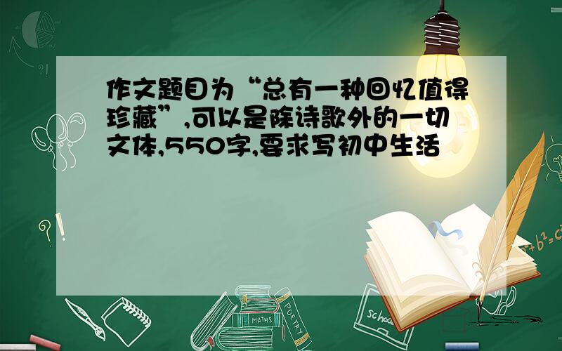 作文题目为“总有一种回忆值得珍藏”,可以是除诗歌外的一切文体,550字,要求写初中生活