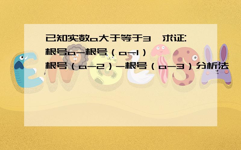 已知实数a大于等于3,求证:根号a-根号（a-1） < 根号（a-2）-根号（a-3）分析法