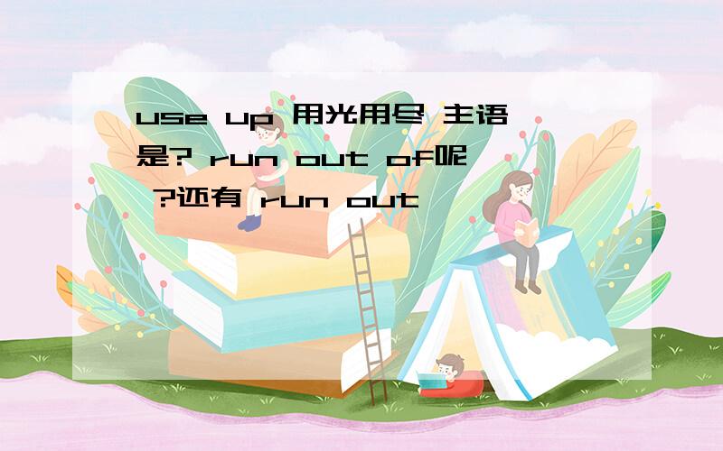 use up 用光用尽 主语是? run out of呢 ?还有 run out