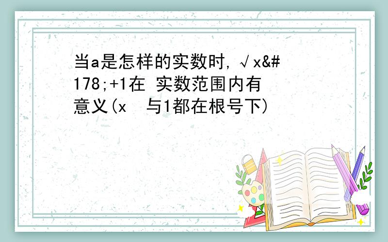 当a是怎样的实数时,√x²+1在 实数范围内有意义(x²与1都在根号下)