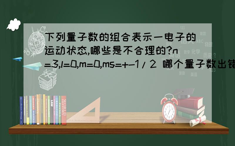 下列量子数的组合表示一电子的运动状态,哪些是不合理的?n=3,l=0,m=0,ms=+-1/2 哪个量子数出错了?