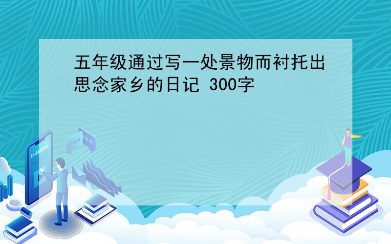 五年级通过写一处景物而衬托出思念家乡的日记 300字