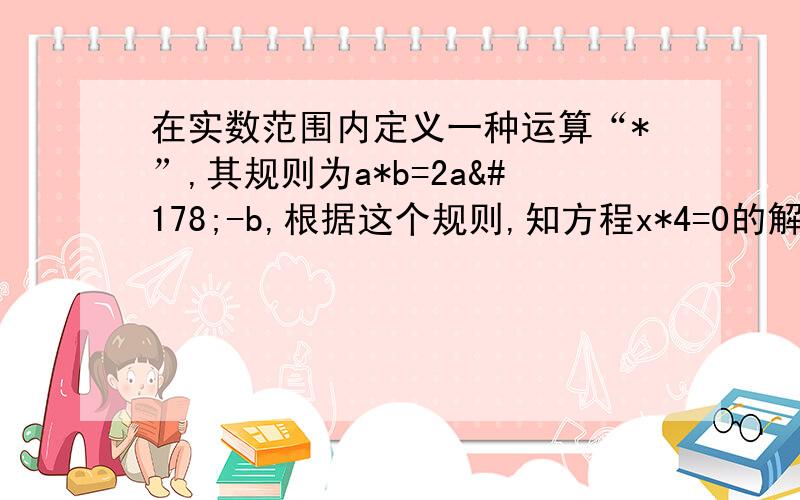 在实数范围内定义一种运算“*”,其规则为a*b=2a²-b,根据这个规则,知方程x*4=0的解为什么?