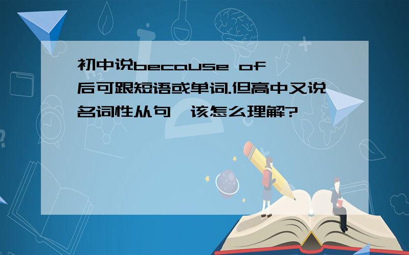 初中说because of 后可跟短语或单词.但高中又说名词性从句,该怎么理解?