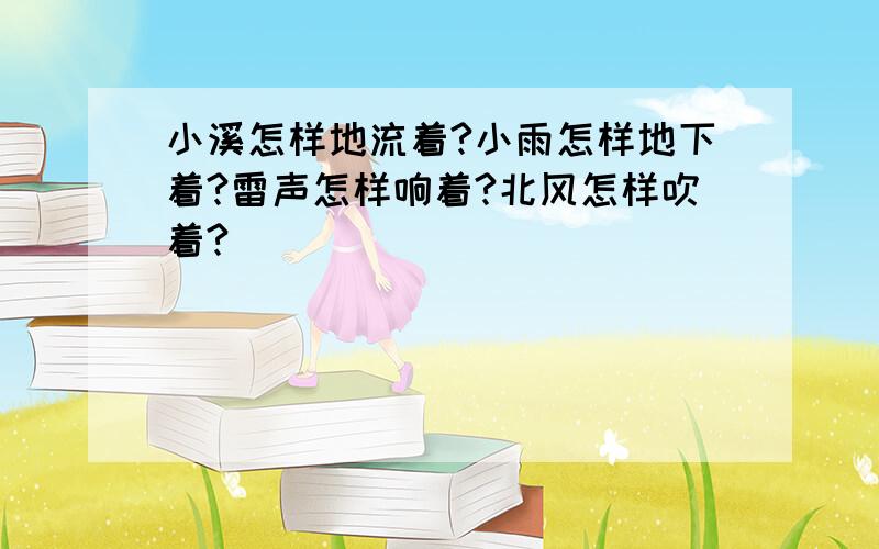 小溪怎样地流着?小雨怎样地下着?雷声怎样响着?北风怎样吹着?