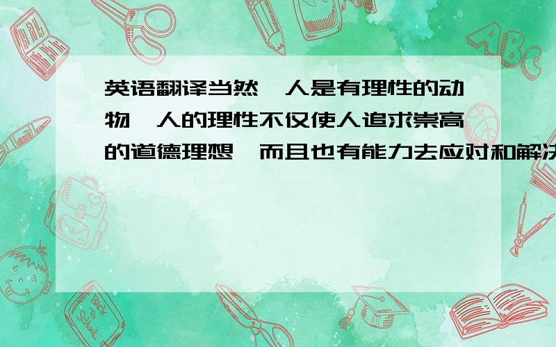 英语翻译当然,人是有理性的动物,人的理性不仅使人追求崇高的道德理想,而且也有能力去应对和解决这些新出现的伦理冲突和问题.长期的文明发展和经验积累,使人们已确立了一些最基本的