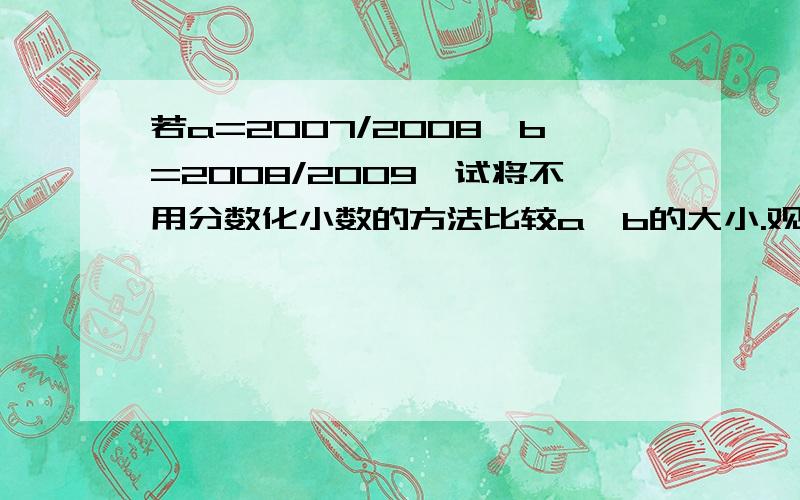 若a=2007/2008,b=2008/2009,试将不用分数化小数的方法比较a、b的大小.观察本题中数a、b的特征,以及以及你比较大小的过程,直接写出你发现的一个一般结论