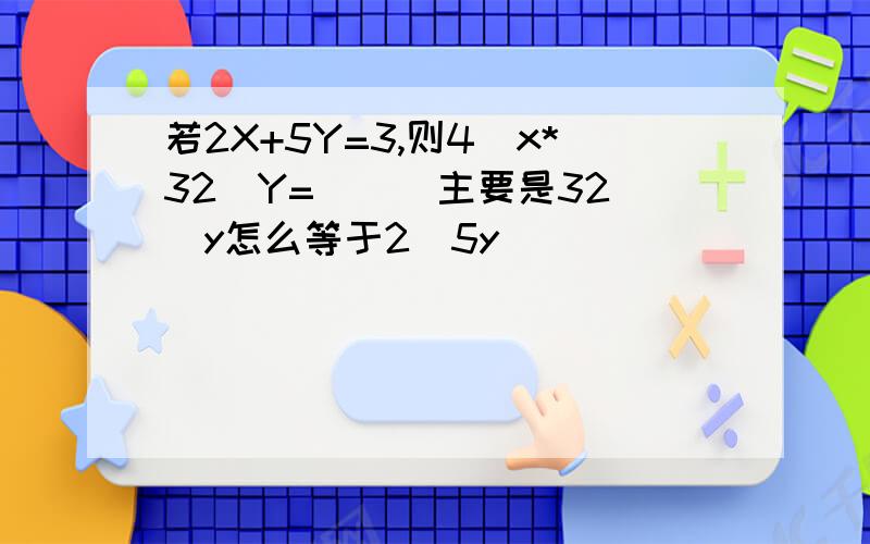 若2X+5Y=3,则4^x*32^Y=( ) 主要是32^y怎么等于2^5y