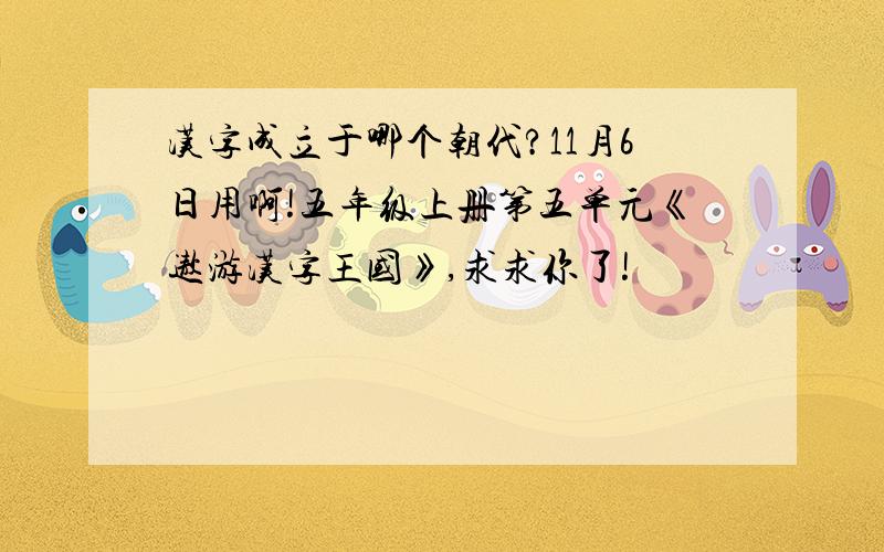 汉字成立于哪个朝代?11月6日用啊!五年级上册第五单元《遨游汉字王国》,求求你了!