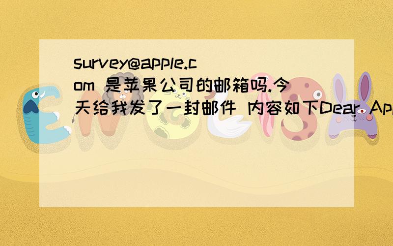 survey@apple.com 是苹果公司的邮箱吗.今天给我发了一封邮件 内容如下Dear Apple Customer:  Apple would like to get your feedback regarding the last agent you spoke with on your recent call to Apple support. Your perspective is very