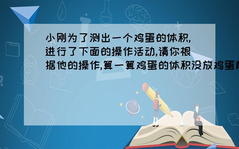 小刚为了测出一个鸡蛋的体积,进行了下面的操作活动,请你根据他的操作,算一算鸡蛋的体积没放鸡蛋前：（杯子是圆柱体）水高5厘米（没盛满）,底面直径8厘米.放鸡蛋后：水高6厘米（没满