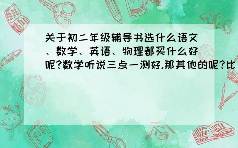 关于初二年级辅导书选什么语文、数学、英语、物理都买什么好呢?数学听说三点一测好.那其他的呢?比如说零失误,怎么样呢?