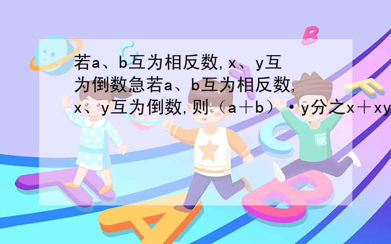 若a、b互为相反数,x、y互为倒数急若a、b互为相反数,x、y互为倒数,则（a＋b）·y分之x＋xy＝